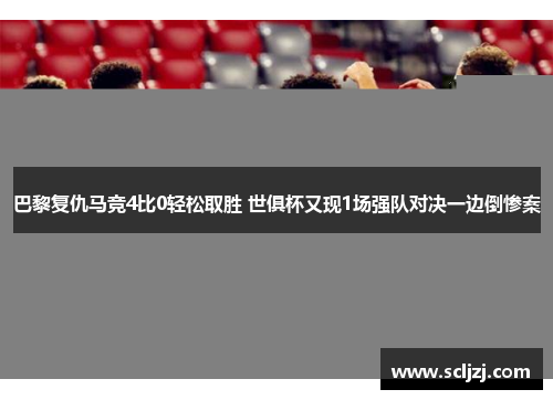 巴黎复仇马竞4比0轻松取胜 世俱杯又现1场强队对决一边倒惨案 巴黎复仇马竞4比0轻松取胜 世俱杯又现1场强队对决一边倒惨案
