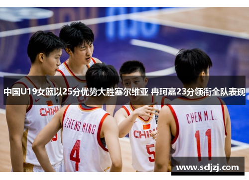 中国U19女篮以25分优势大胜塞尔维亚 冉珂嘉23分领衔全队表现 中国U19女篮以25分优势大胜塞尔维亚 冉珂嘉23分领衔全队表现