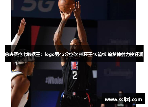 总决赛抢七数据王:logo男42分空砍 指环王40篮板 追梦神射力挽狂澜 总决赛抢七数据王:logo男42分空砍 指环王40篮板 追梦神射力挽狂澜