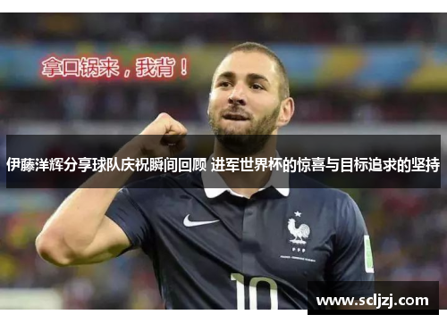 伊藤洋辉分享球队庆祝瞬间回顾 进军世界杯的惊喜与目标追求的坚持 伊藤洋辉分享球队庆祝瞬间回顾 进军世界杯的惊喜与目标追求的坚持