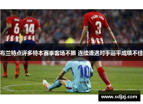 布兰特点评多特本赛季客场不振 连续遭遇对手逼平成绩不佳 布兰特点评多特本赛季客场不振 连续遭遇对手逼平成绩不佳