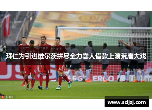 拜仁为引进维尔茨拼尽全力卖人借款上演荒唐大戏 拜仁为引进维尔茨拼尽全力卖人借款上演荒唐大戏