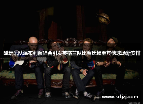 酷玩乐队温布利演唱会引发英格兰队比赛迁场至其他球场新安排 酷玩乐队温布利演唱会引发英格兰队比赛迁场至其他球场新安排