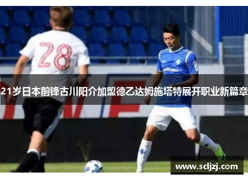 21岁日本前锋古川阳介加盟德乙达姆施塔特展开职业新篇章 21岁日本前锋古川阳介加盟德乙达姆施塔特展开职业新篇章