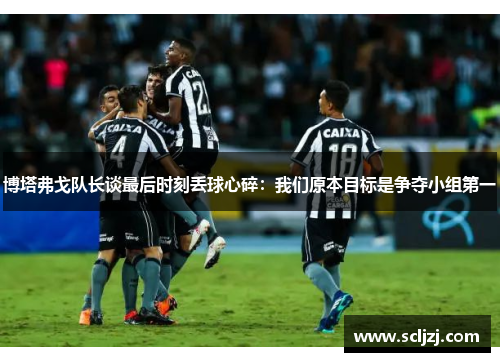 博塔弗戈队长谈最后时刻丢球心碎:我们原本目标是争夺小组第一 博塔弗戈队长谈最后时刻丢球心碎:我们原本目标是争夺小组第一