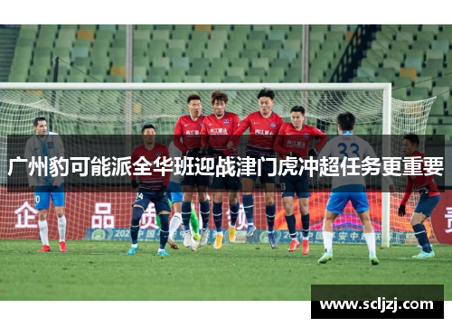 广州豹可能派全华班迎战津门虎冲超任务更重要 广州豹可能派全华班迎战津门虎冲超任务更重要