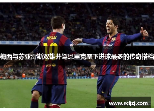 梅西与苏亚雷斯双雄并驾恩里克麾下进球最多的传奇搭档 梅西与苏亚雷斯双雄并驾恩里克麾下进球最多的传奇搭档