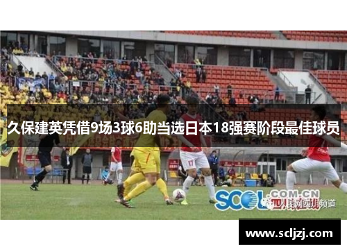 久保建英凭借9场3球6助当选日本18强赛阶段最佳球员 久保建英凭借9场3球6助当选日本18强赛阶段最佳球员