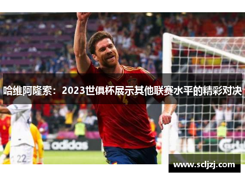 哈维阿隆索:2023世俱杯展示其他联赛水平的精彩对决 哈维阿隆索:2023世俱杯展示其他联赛水平的精彩对决