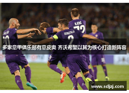 多家意甲俱乐部有意皮奥 齐沃希望以其为核心打造新阵容 多家意甲俱乐部有意皮奥 齐沃希望以其为核心打造新阵容