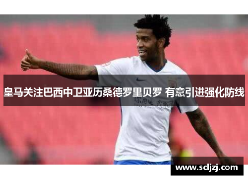 皇马关注巴西中卫亚历桑德罗里贝罗 有意引进强化防线 皇马关注巴西中卫亚历桑德罗里贝罗 有意引进强化防线