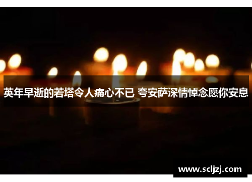 英年早逝的若塔令人痛心不已 夸安萨深情悼念愿你安息 英年早逝的若塔令人痛心不已 夸安萨深情悼念愿你安息