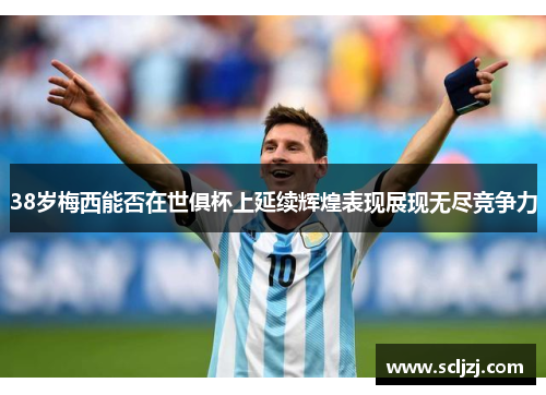 38岁梅西能否在世俱杯上延续辉煌表现展现无尽竞争力 38岁梅西能否在世俱杯上延续辉煌表现展现无尽竞争力