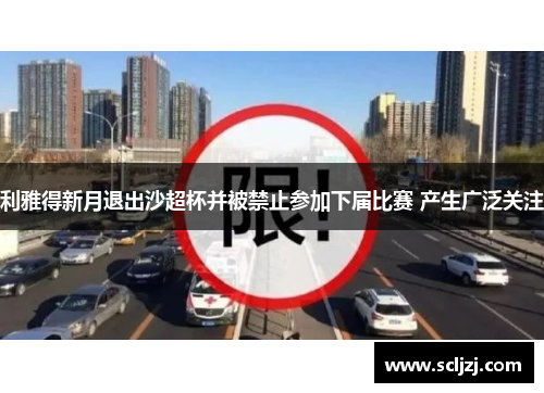 利雅得新月退出沙超杯并被禁止参加下届比赛 产生广泛关注 利雅得新月退出沙超杯并被禁止参加下届比赛 产生广泛关注