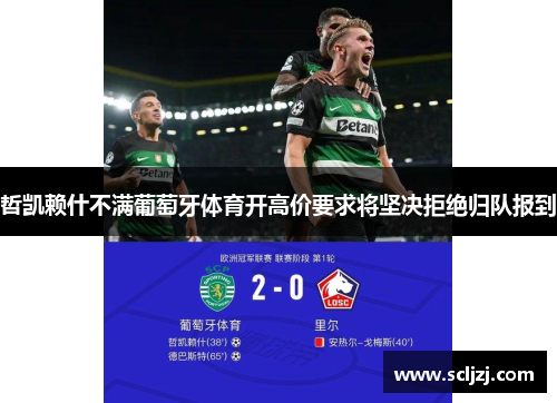 哲凯赖什不满葡萄牙体育开高价要求将坚决拒绝归队报到 哲凯赖什不满葡萄牙体育开高价要求将坚决拒绝归队报到